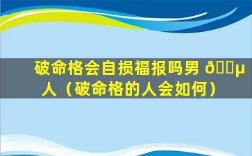 破命格会自损福报吗男 🐵 人（破命格的人会如何）